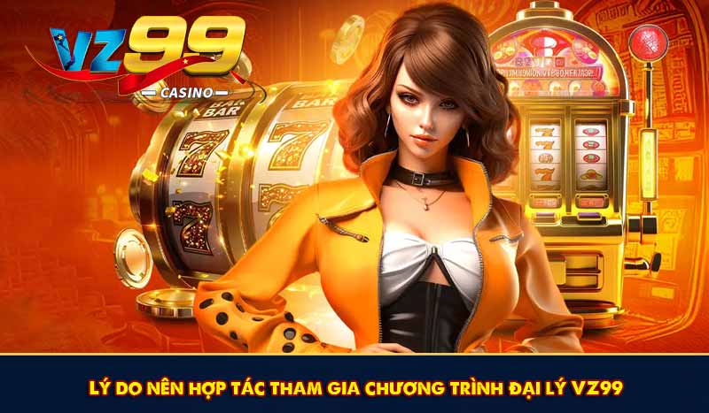 Đại Lý VZ99 - Hợp Tác Nhận Hoa Hồng Khủng Mỗi Tháng 7 Lý do nên hợp tác tham gia chương trình đại lý VZ99