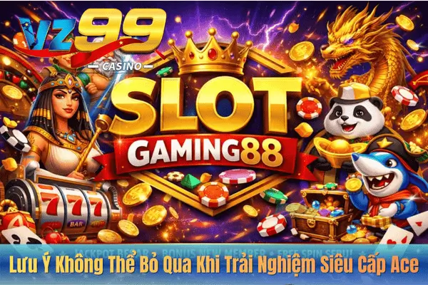 Siêu Cấp ACE – Siêu Phẩm Nổ Hũ Đổi Thưởng Không Thể Bỏ Lỡ 7 Lưu Ý Không Thể Bỏ Qua Khi Trải Nghiệm Siêu Cấp Ace